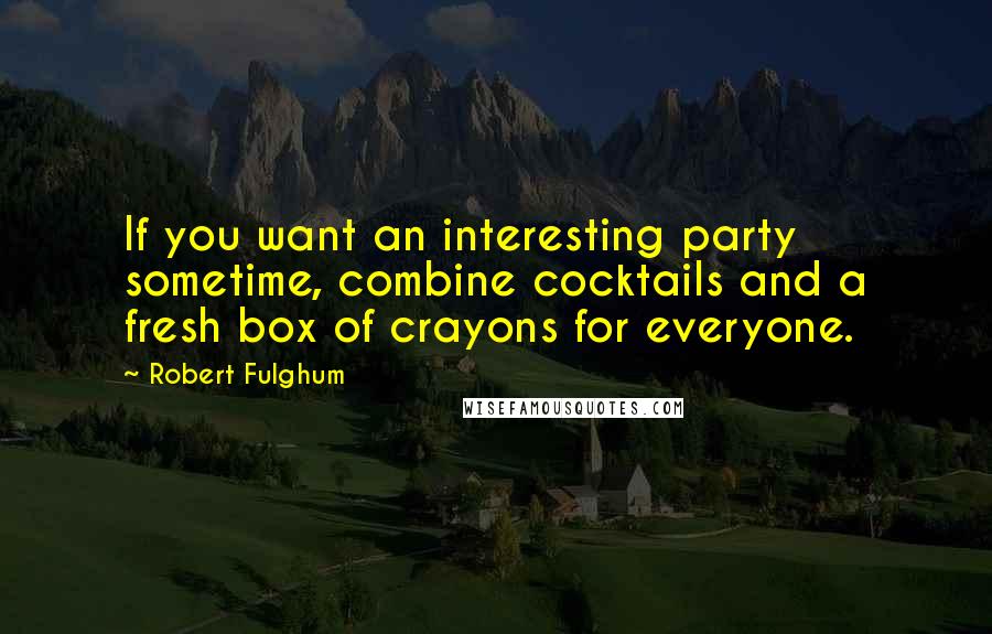 Robert Fulghum Quotes: If you want an interesting party sometime, combine cocktails and a fresh box of crayons for everyone.