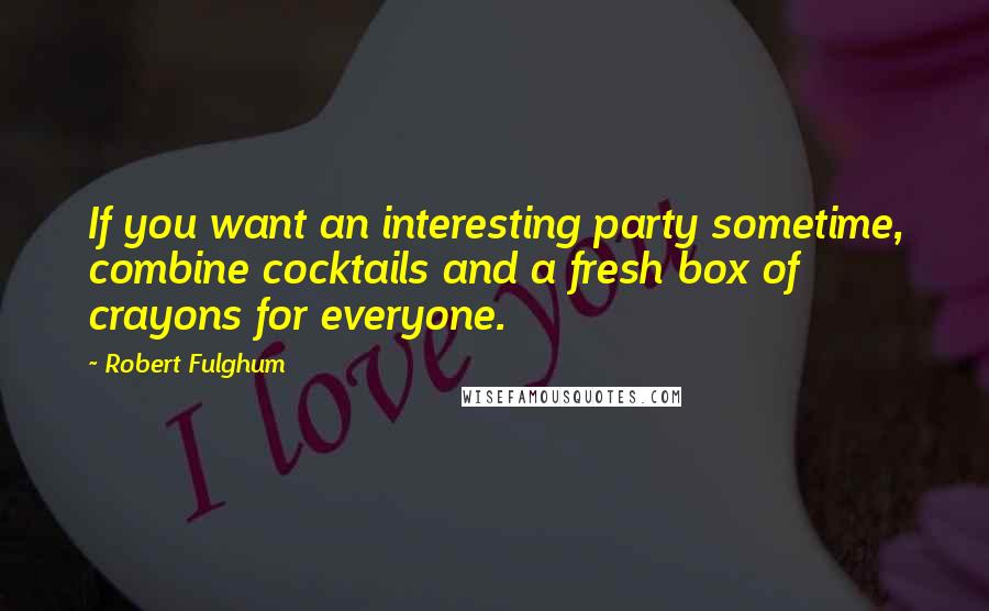 Robert Fulghum Quotes: If you want an interesting party sometime, combine cocktails and a fresh box of crayons for everyone.