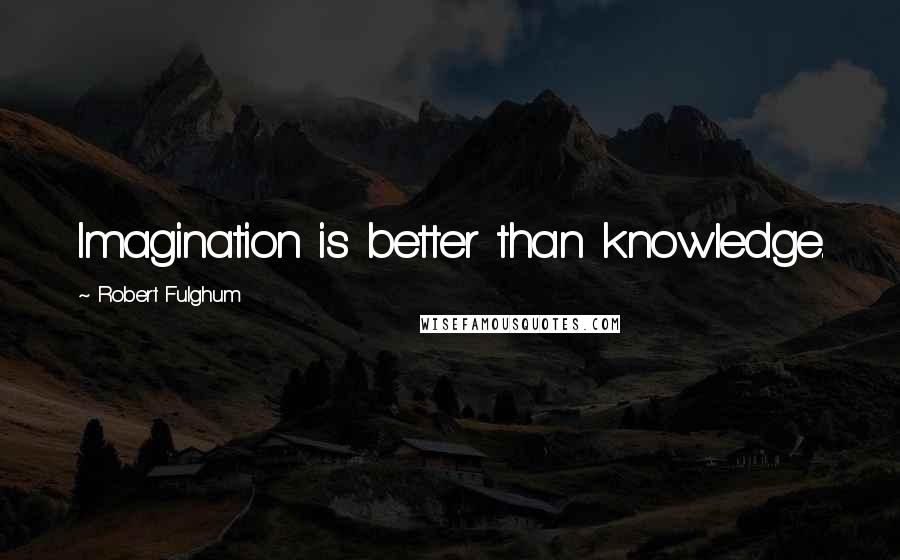 Robert Fulghum Quotes: Imagination is better than knowledge.