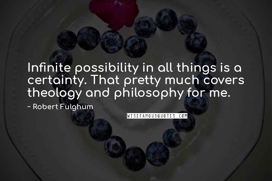 Robert Fulghum Quotes: Infinite possibility in all things is a certainty. That pretty much covers theology and philosophy for me.