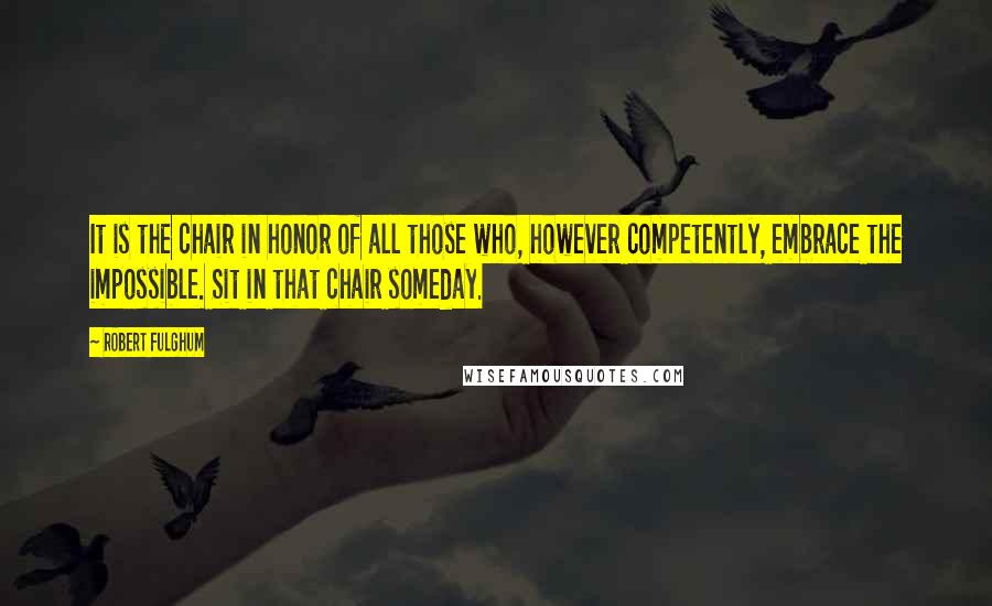 Robert Fulghum Quotes: It is the chair in honor of all those who, however competently, embrace the impossible. Sit in that chair someday.