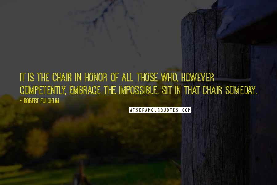 Robert Fulghum Quotes: It is the chair in honor of all those who, however competently, embrace the impossible. Sit in that chair someday.
