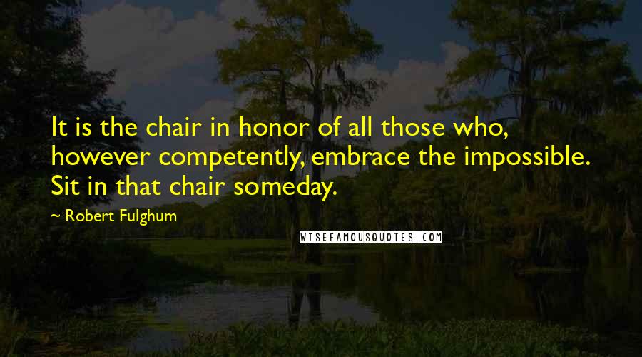 Robert Fulghum Quotes: It is the chair in honor of all those who, however competently, embrace the impossible. Sit in that chair someday.