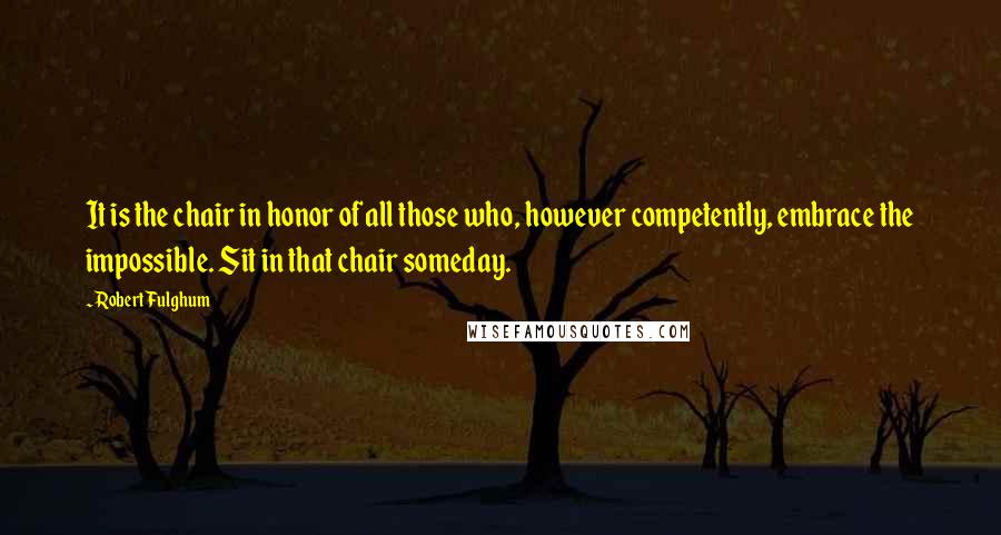 Robert Fulghum Quotes: It is the chair in honor of all those who, however competently, embrace the impossible. Sit in that chair someday.