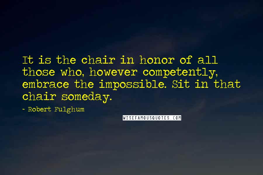 Robert Fulghum Quotes: It is the chair in honor of all those who, however competently, embrace the impossible. Sit in that chair someday.
