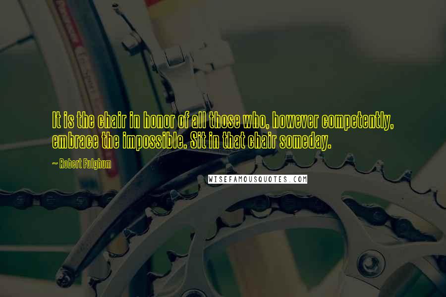 Robert Fulghum Quotes: It is the chair in honor of all those who, however competently, embrace the impossible. Sit in that chair someday.