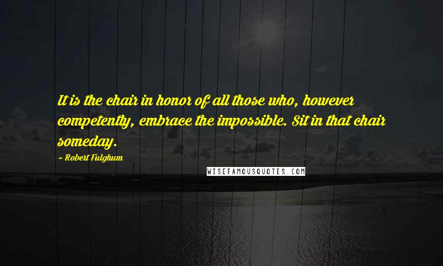 Robert Fulghum Quotes: It is the chair in honor of all those who, however competently, embrace the impossible. Sit in that chair someday.