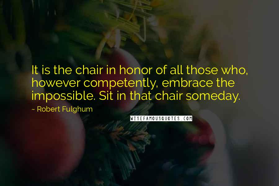 Robert Fulghum Quotes: It is the chair in honor of all those who, however competently, embrace the impossible. Sit in that chair someday.