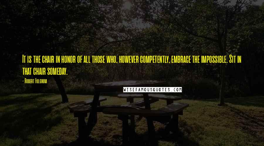 Robert Fulghum Quotes: It is the chair in honor of all those who, however competently, embrace the impossible. Sit in that chair someday.