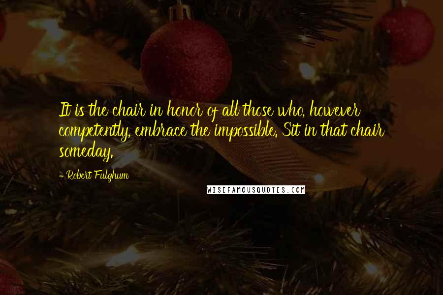 Robert Fulghum Quotes: It is the chair in honor of all those who, however competently, embrace the impossible. Sit in that chair someday.