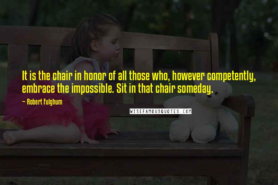 Robert Fulghum Quotes: It is the chair in honor of all those who, however competently, embrace the impossible. Sit in that chair someday.