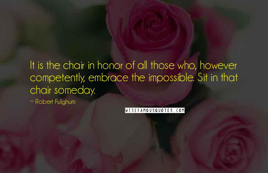 Robert Fulghum Quotes: It is the chair in honor of all those who, however competently, embrace the impossible. Sit in that chair someday.
