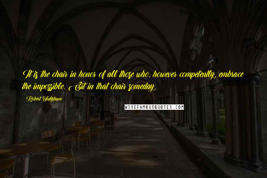 Robert Fulghum Quotes: It is the chair in honor of all those who, however competently, embrace the impossible. Sit in that chair someday.