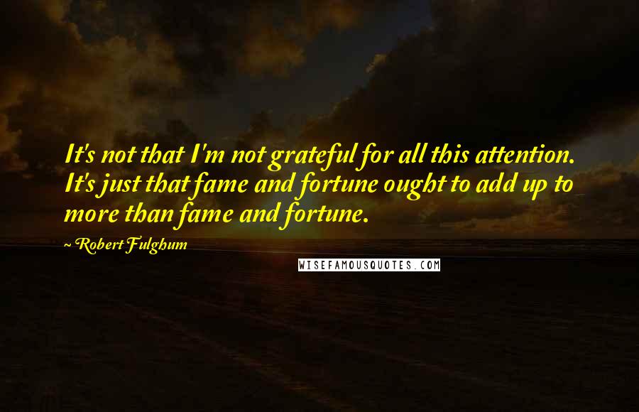 Robert Fulghum Quotes: It's not that I'm not grateful for all this attention. It's just that fame and fortune ought to add up to more than fame and fortune.