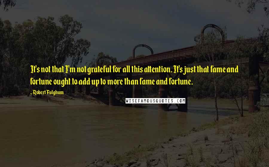 Robert Fulghum Quotes: It's not that I'm not grateful for all this attention. It's just that fame and fortune ought to add up to more than fame and fortune.