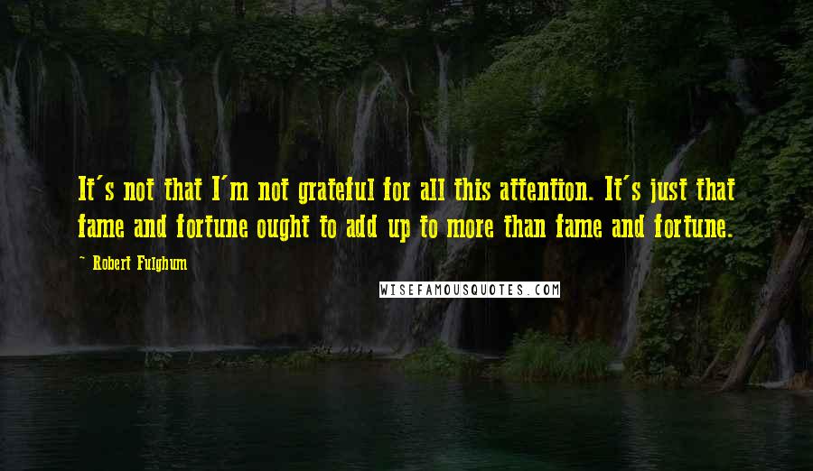 Robert Fulghum Quotes: It's not that I'm not grateful for all this attention. It's just that fame and fortune ought to add up to more than fame and fortune.