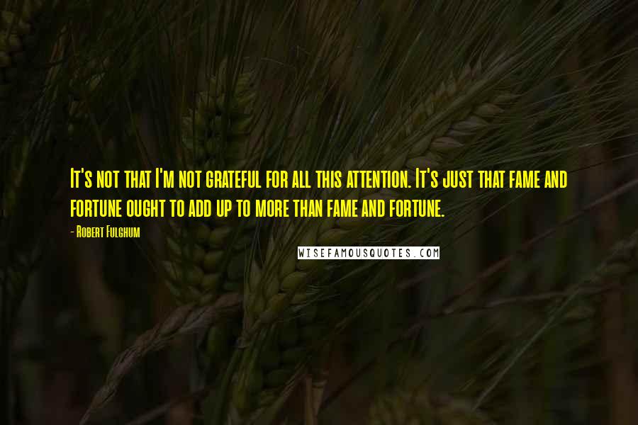 Robert Fulghum Quotes: It's not that I'm not grateful for all this attention. It's just that fame and fortune ought to add up to more than fame and fortune.