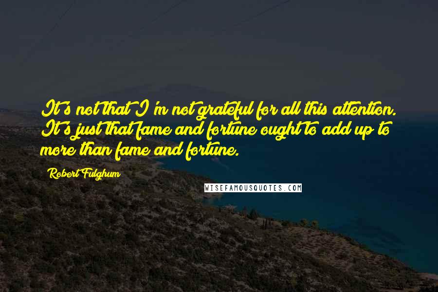 Robert Fulghum Quotes: It's not that I'm not grateful for all this attention. It's just that fame and fortune ought to add up to more than fame and fortune.