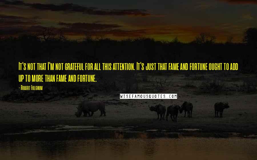 Robert Fulghum Quotes: It's not that I'm not grateful for all this attention. It's just that fame and fortune ought to add up to more than fame and fortune.