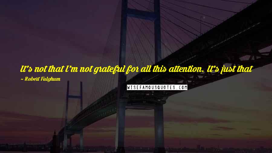 Robert Fulghum Quotes: It's not that I'm not grateful for all this attention. It's just that fame and fortune ought to add up to more than fame and fortune.