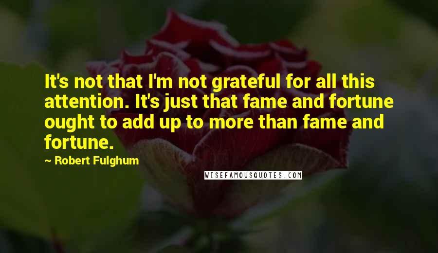 Robert Fulghum Quotes: It's not that I'm not grateful for all this attention. It's just that fame and fortune ought to add up to more than fame and fortune.