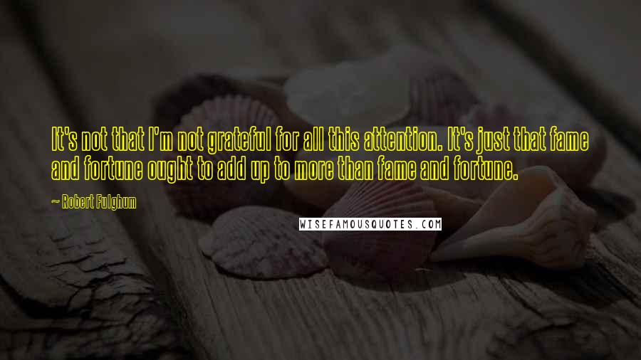 Robert Fulghum Quotes: It's not that I'm not grateful for all this attention. It's just that fame and fortune ought to add up to more than fame and fortune.