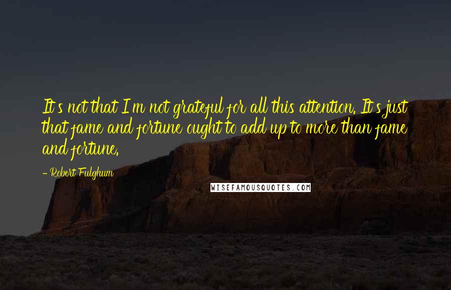 Robert Fulghum Quotes: It's not that I'm not grateful for all this attention. It's just that fame and fortune ought to add up to more than fame and fortune.