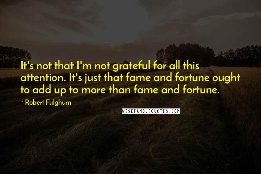 Robert Fulghum Quotes: It's not that I'm not grateful for all this attention. It's just that fame and fortune ought to add up to more than fame and fortune.