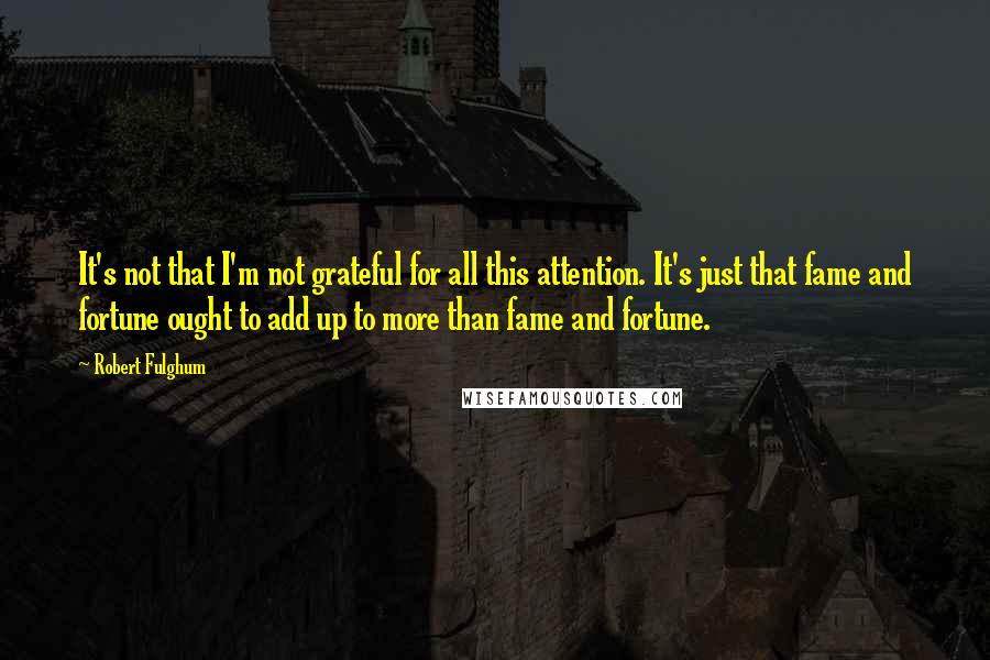 Robert Fulghum Quotes: It's not that I'm not grateful for all this attention. It's just that fame and fortune ought to add up to more than fame and fortune.