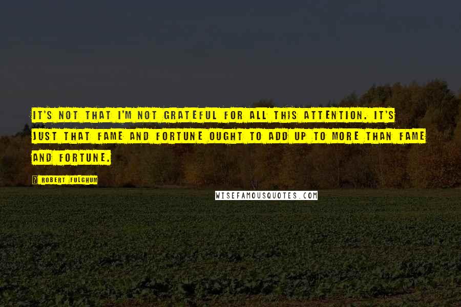 Robert Fulghum Quotes: It's not that I'm not grateful for all this attention. It's just that fame and fortune ought to add up to more than fame and fortune.