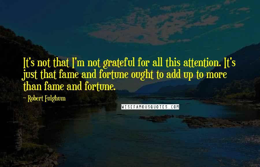 Robert Fulghum Quotes: It's not that I'm not grateful for all this attention. It's just that fame and fortune ought to add up to more than fame and fortune.