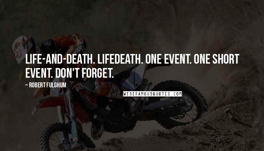 Robert Fulghum Quotes: Life-and-death. Lifedeath. One event. One short event. Don't forget.