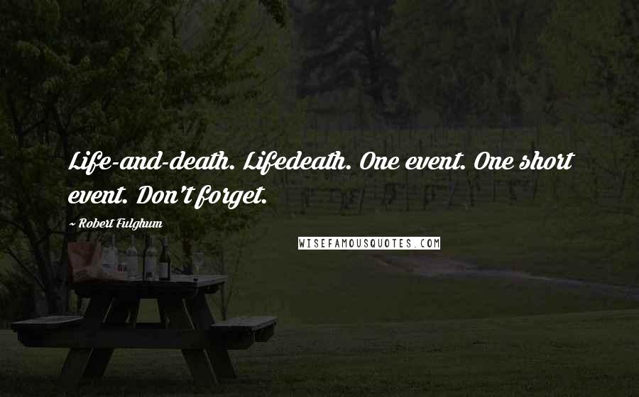 Robert Fulghum Quotes: Life-and-death. Lifedeath. One event. One short event. Don't forget.