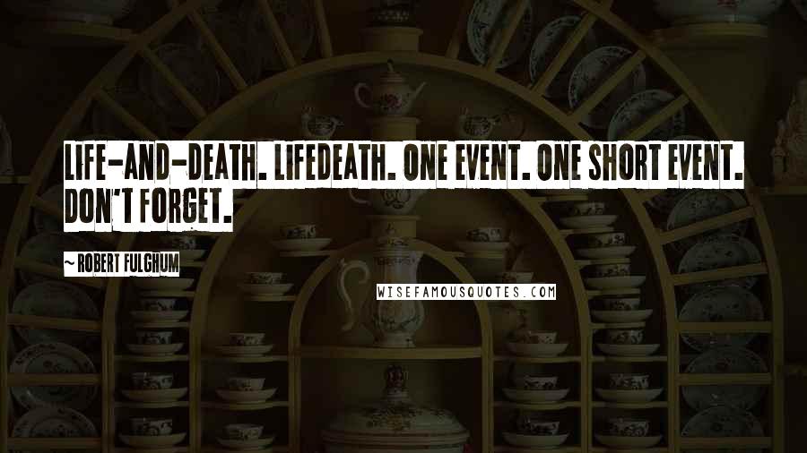 Robert Fulghum Quotes: Life-and-death. Lifedeath. One event. One short event. Don't forget.