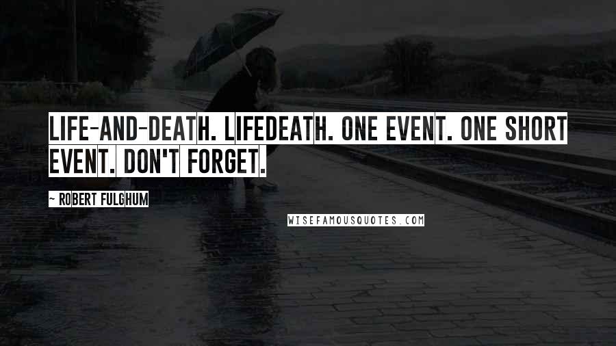 Robert Fulghum Quotes: Life-and-death. Lifedeath. One event. One short event. Don't forget.