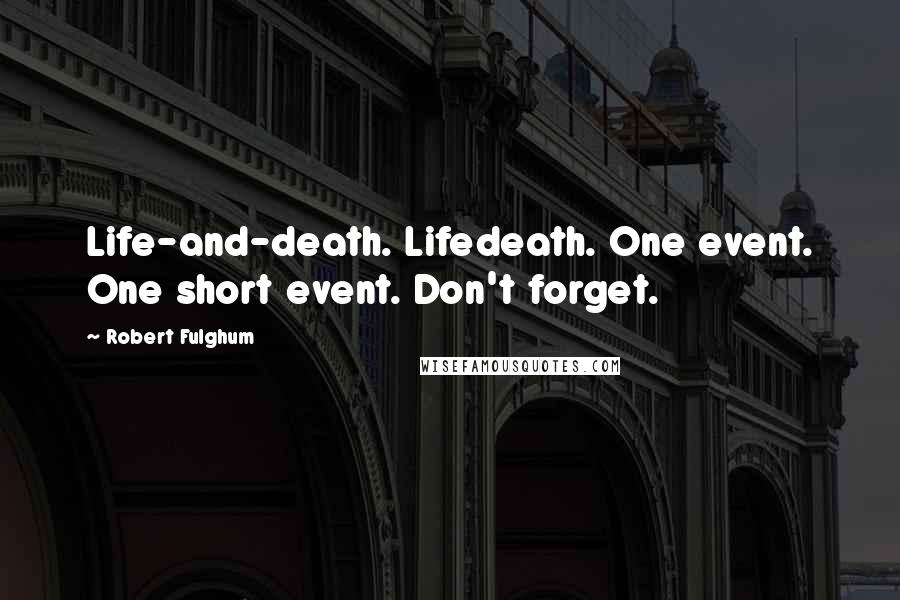 Robert Fulghum Quotes: Life-and-death. Lifedeath. One event. One short event. Don't forget.