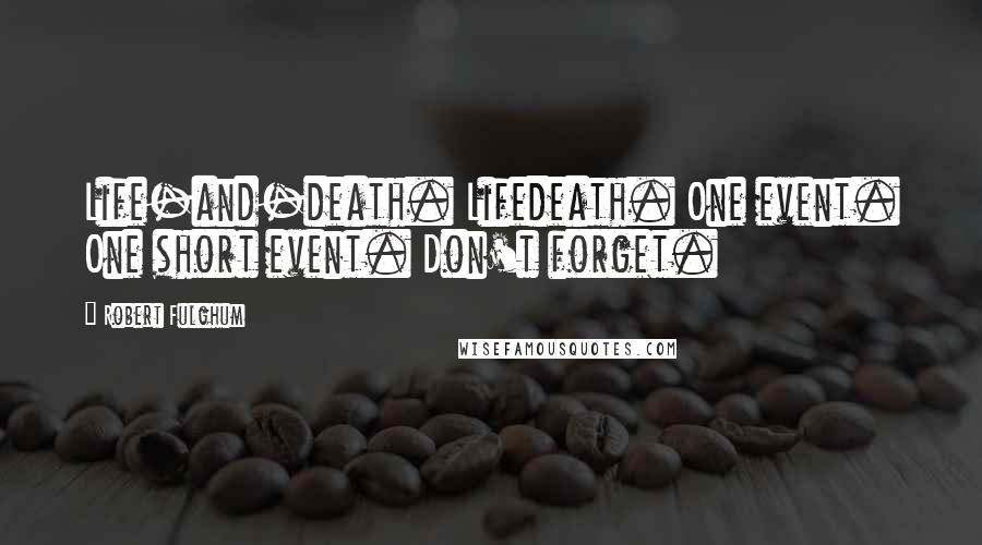 Robert Fulghum Quotes: Life-and-death. Lifedeath. One event. One short event. Don't forget.