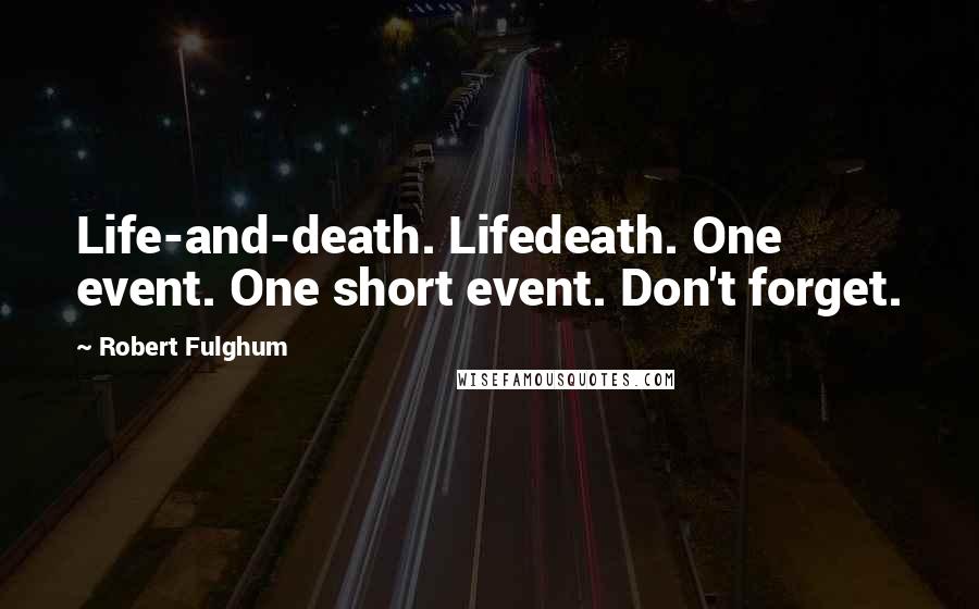 Robert Fulghum Quotes: Life-and-death. Lifedeath. One event. One short event. Don't forget.