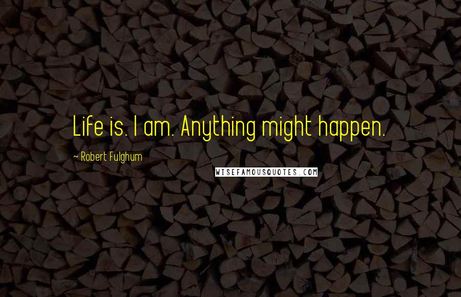 Robert Fulghum Quotes: Life is. I am. Anything might happen.