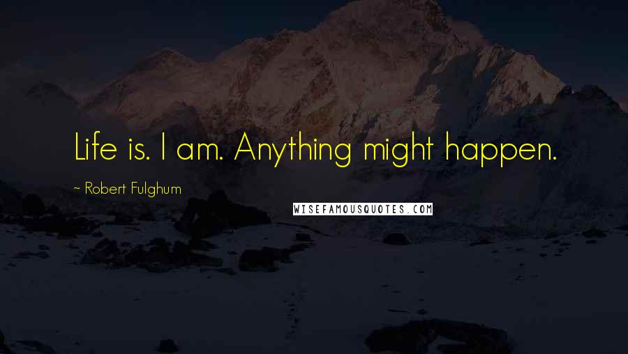 Robert Fulghum Quotes: Life is. I am. Anything might happen.