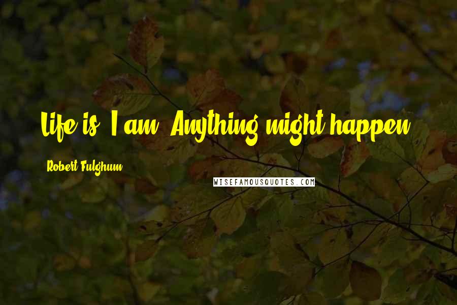 Robert Fulghum Quotes: Life is. I am. Anything might happen.