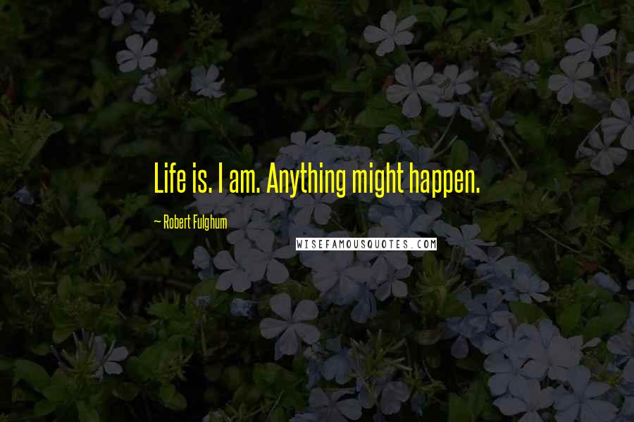 Robert Fulghum Quotes: Life is. I am. Anything might happen.