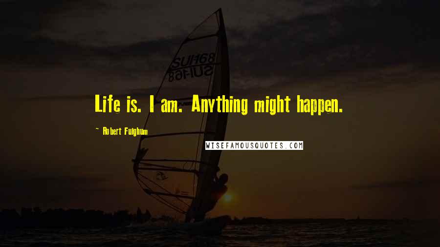 Robert Fulghum Quotes: Life is. I am. Anything might happen.