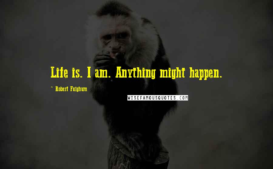 Robert Fulghum Quotes: Life is. I am. Anything might happen.