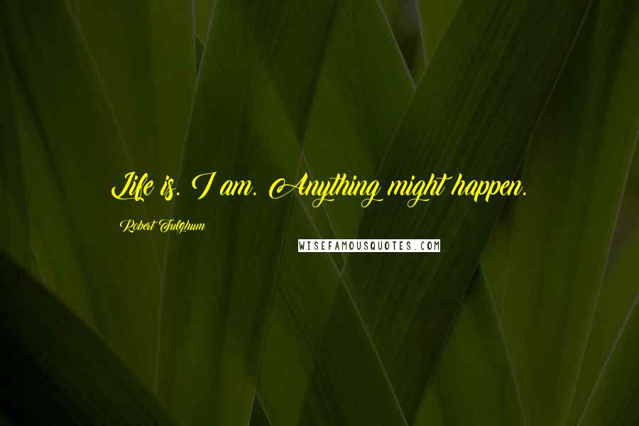 Robert Fulghum Quotes: Life is. I am. Anything might happen.