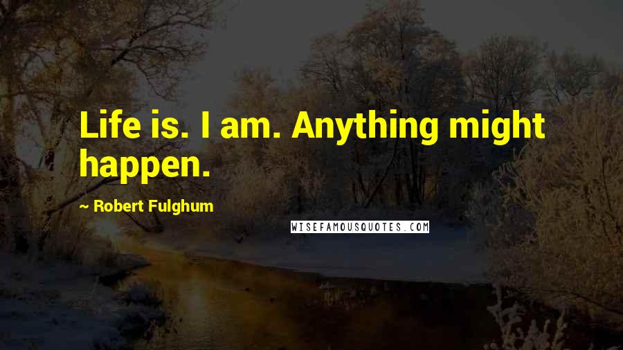 Robert Fulghum Quotes: Life is. I am. Anything might happen.