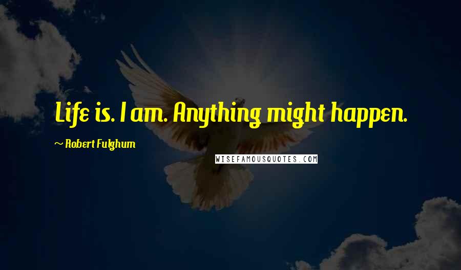 Robert Fulghum Quotes: Life is. I am. Anything might happen.