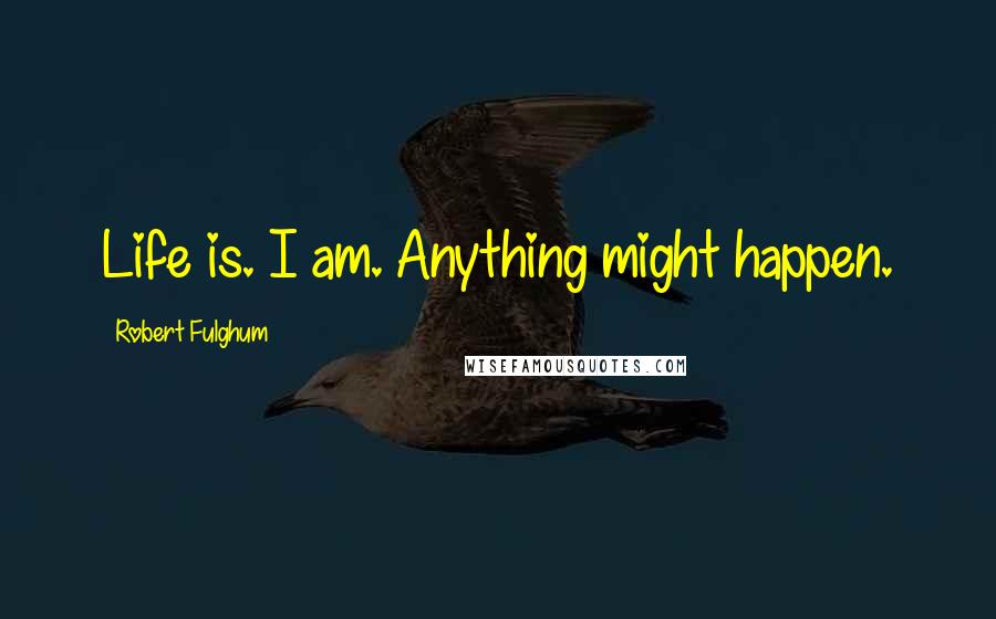 Robert Fulghum Quotes: Life is. I am. Anything might happen.