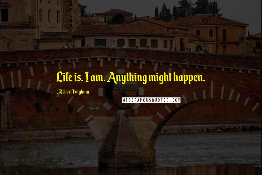 Robert Fulghum Quotes: Life is. I am. Anything might happen.