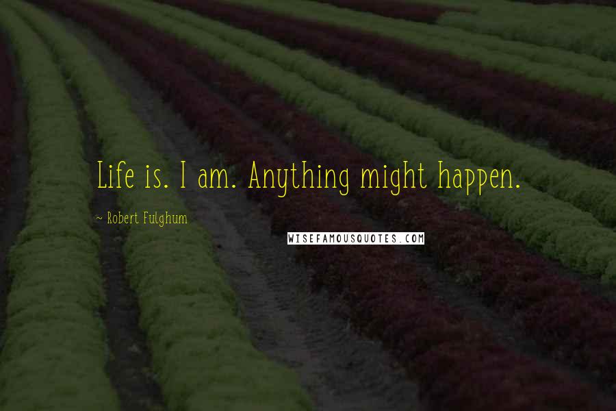 Robert Fulghum Quotes: Life is. I am. Anything might happen.